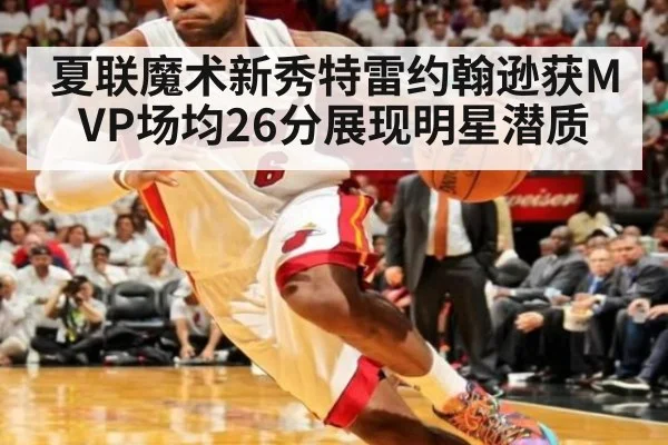 夏联魔术新秀特雷约翰逊获MVP场均26分展现明星潜质