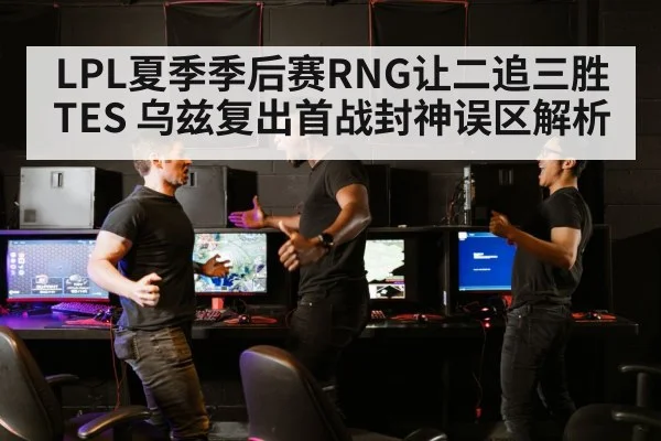 LPL夏季季后赛RNG让二追三胜TES 乌兹复出首战封神误区解析