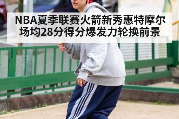 NBA夏季联赛火箭新秀惠特摩尔场均28分得分爆发力轮换前景