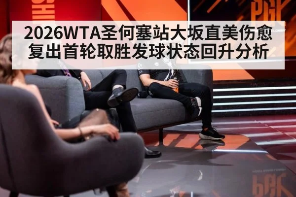 2026WTA圣何塞站大坂直美伤愈复出首轮取胜发球状态回升分析