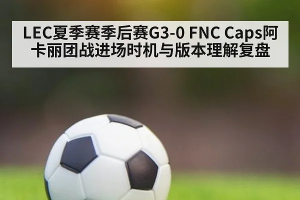 LEC夏季赛季后赛G3-0 FNC Caps阿卡丽团战进场时机与版本理解复盘
