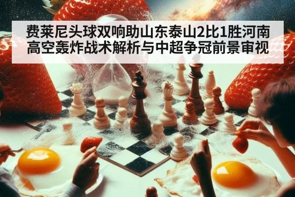 费莱尼头球双响助山东泰山2比1胜河南 高空轰炸战术解析与中超争冠前景审视