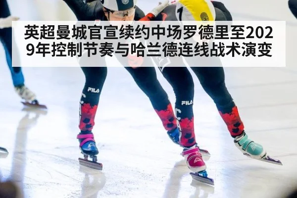 英超曼城官宣续约中场罗德里至2029年控制节奏与哈兰德连线战术演变