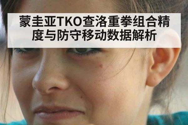 蒙圭亚TKO查洛重拳组合精度与防守移动数据解析